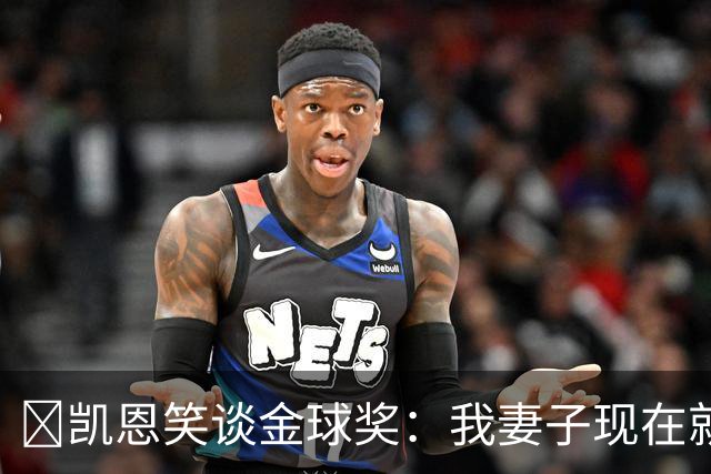 ​凯恩笑谈金球奖：我妻子现在就想知道结果，全家都紧张