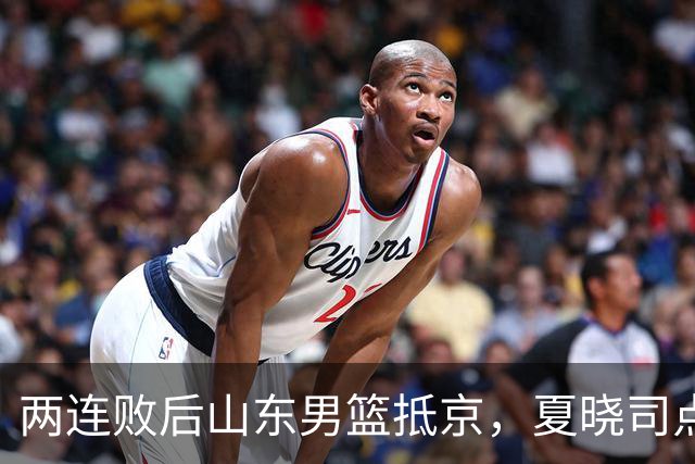 两连败后山东男篮抵京，夏晓司点出三条调整方向