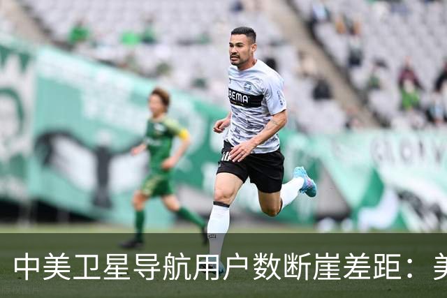 中美卫星导航用户数断崖差距：美国GPS用户超60亿，中国北斗多少