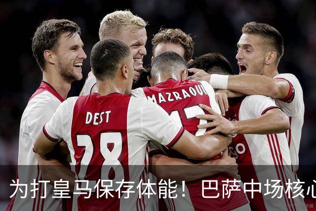 为打皇马保存体能！巴萨中场核心欧冠没首发，输球但国家德比有戏