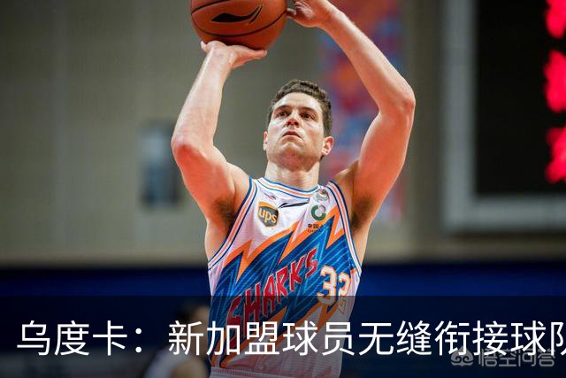 乌度卡：新加盟球员无缝衔接球队 他们解决了很多我们欠缺的需求