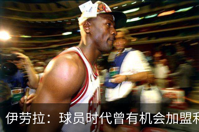伊劳拉：球员时代曾有机会加盟利物浦，但当时毕包就是一切