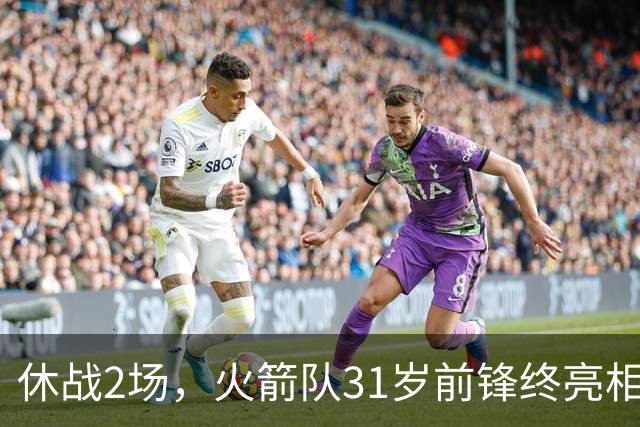 休战2场，火箭队31岁前锋终亮相！8分钟4分3助1抢断，重新冲击轮换阵容