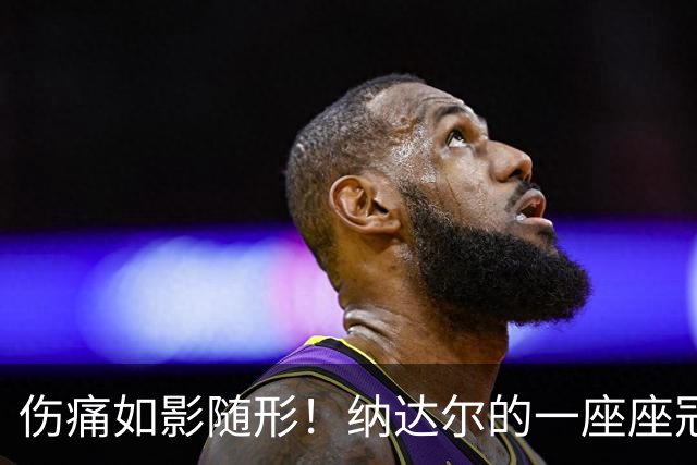伤痛如影随形！纳达尔的一座座冠军，都是身体极限换来的勋章