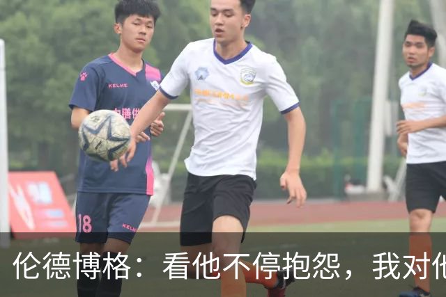 伦德博格：看他不停抱怨，我对他失去所有尊重