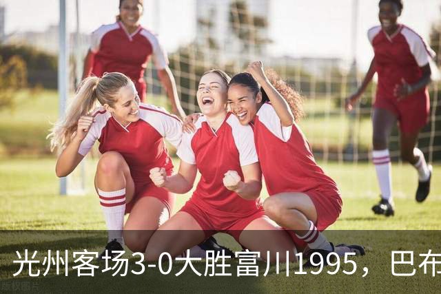光州客场3-0大胜富川1995，巴布拉2传1射，艾尔代尔梅开二度
