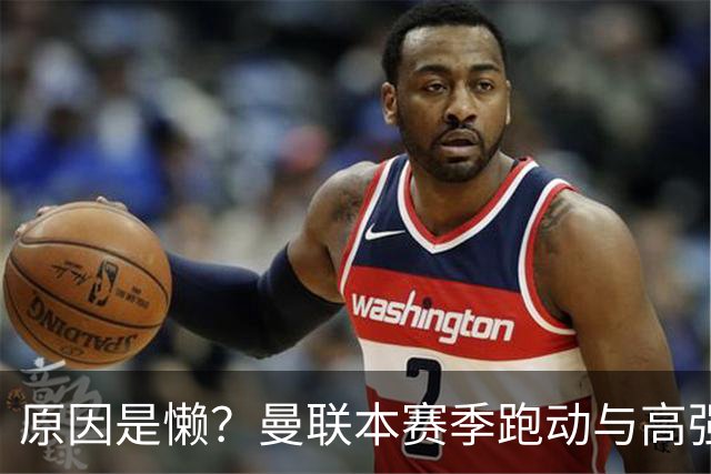 原因是懒？曼联本赛季跑动与高强度数据较上赛季大幅下滑