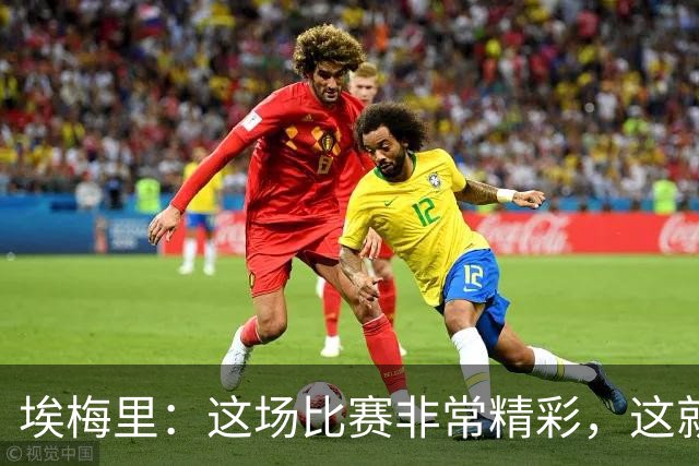埃梅里：这场比赛非常精彩，这就是我们希望达到并保持的水准