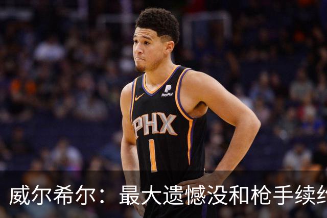 威尔希尔：最大遗憾没和枪手续约；我有机会达到小白的高度