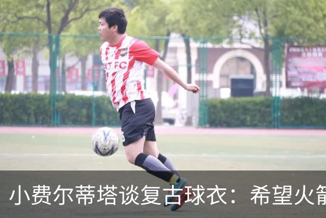 小费尔蒂塔谈复古球衣：希望火箭能借此重现90年代的冠军级表现