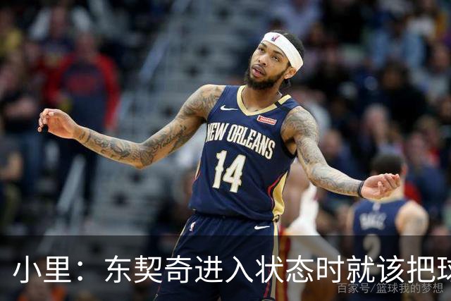 小里：东契奇进入状态时就该把球给他 他要么得分要么做正确处理