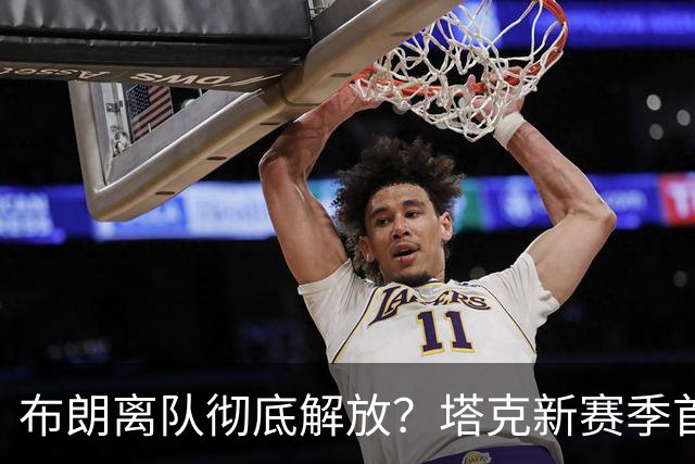 布朗离队彻底解放？塔克新赛季首秀狂轰44+12+9加时连中关键球