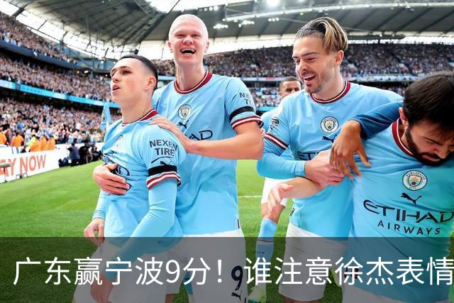 广东赢宁波9分！谁注意徐杰表情，官宣CBA第三份罚单！浙江和青岛遭重罚