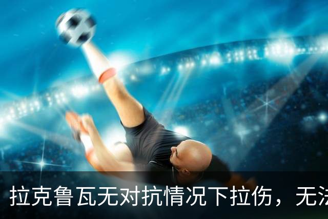 拉克鲁瓦无对抗情况下拉伤，无法坚持比赛，被科尔维尔换下