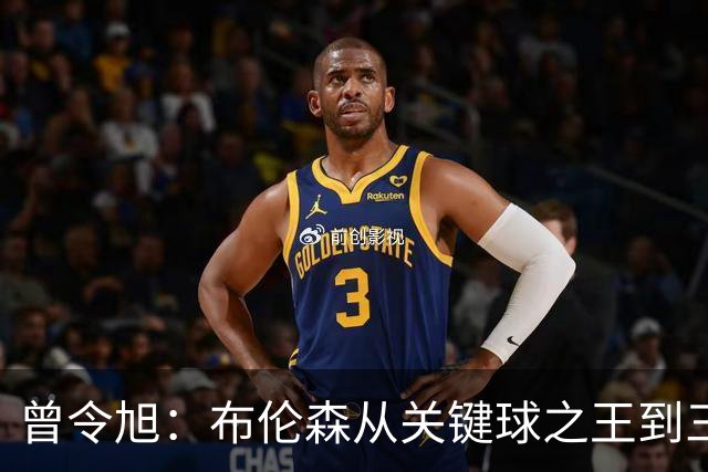 曾令旭：布伦森从关键球之王到三连败拉胯之王，来得太快
