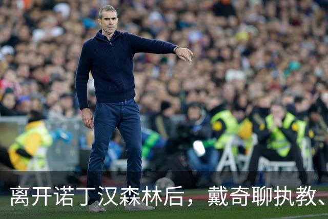 离开诺丁汉森林后，戴奇聊执教、当足球爸爸和下厨
