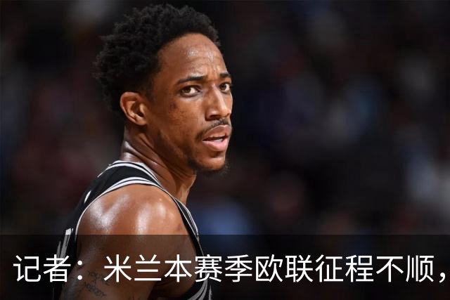 记者：米兰本赛季欧联征程不顺，后面赛程将更加难打