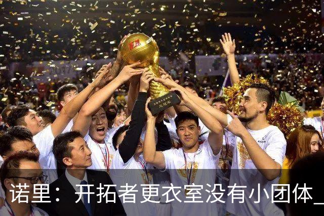 诺里：开拓者更衣室没有小团体 我们真的没有一个品行差的人