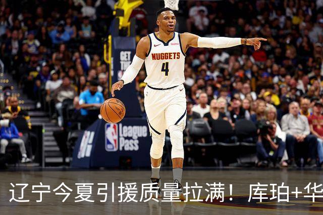 辽宁今夏引援质量拉满！库珀+华子场均42分，克里斯也能稳内线！