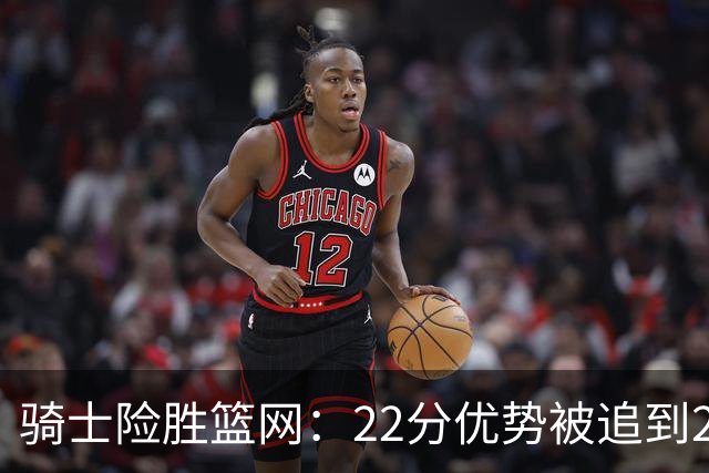 骑士险胜篮网：22分优势被追到2分，哈登8中1暴露争冠隐患