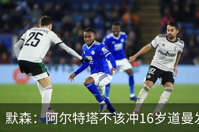 默森：阿尔特塔不该冲16岁道曼发火，他还是个孩子