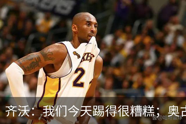 齐沃：我们今天踢得很糟糕；奥古斯托有肠胃炎但硬撑了全场