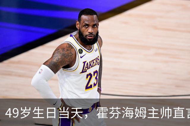 49岁生日当天，霍芬海姆主帅直言挑战已经够多