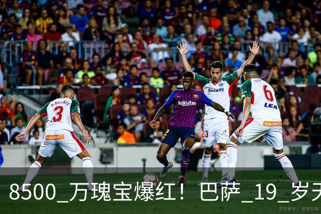 8500 万瑰宝爆红！巴萨 19 岁天才横空出世！阿森纳热刺抢破头