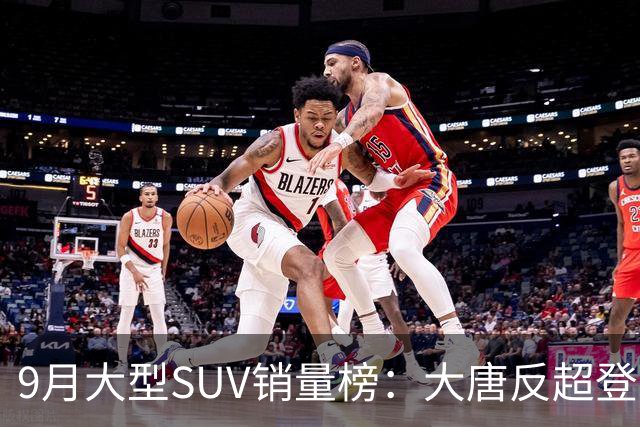 9月大型SUV销量榜：大唐反超登顶，小米澎程首秀进前十