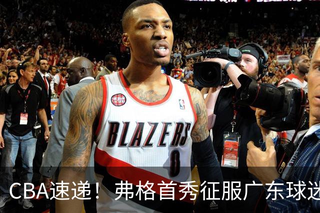 CBA速递！弗格首秀征服广东球迷，段睿骐拿到常规赛生涯首胜，李昂执教新理念首秀惊艳