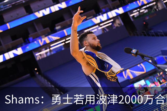 Shams：勇士若用波津2000万合同换即战力，可能还要搭首轮签